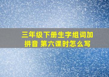 三年级下册生字组词加拼音 第六课时怎么写